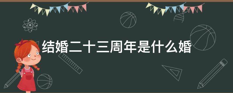 结婚二十三周年是什么婚（结婚二十三周年是什么婚适合送什么）