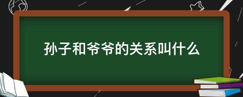 孙子和爷爷的关系叫什么 爷爷跟孙子的关系填啥