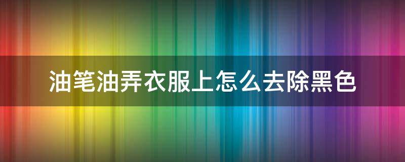 油笔油弄衣服上怎么去除黑色（衣服染上中性笔墨水去除小窍门）