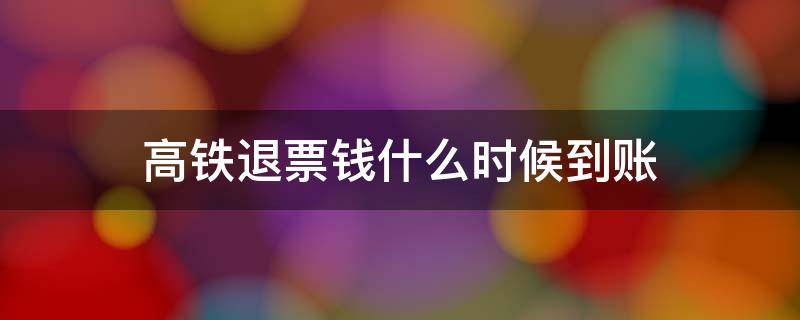 高铁退票钱什么时候到账（高铁退票钱什么时候到账怎么查询）