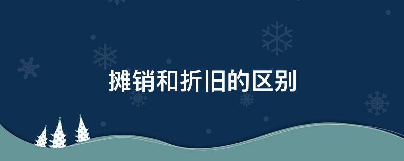 摊销和折旧的区别 摊销和折旧的区别通俗例子