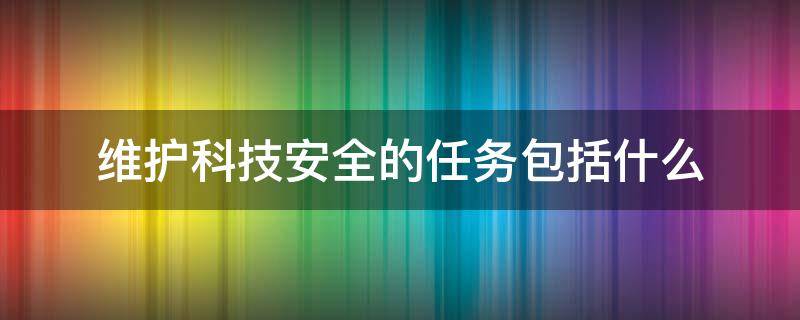 维护科技安全的任务包括什么 维护科技安全的任务包括什么内容