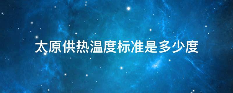 太原供热温度标准是多少度（太原热力公司供暖温度标准）