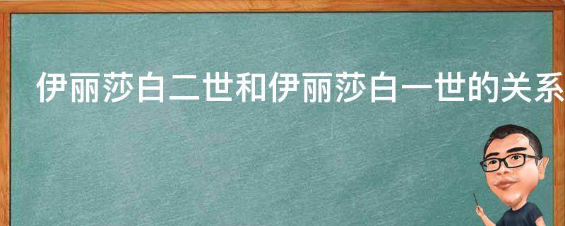 伊丽莎白二世和伊丽莎白一世的关系 伊丽莎白二世和伊丽莎白一世的关系图