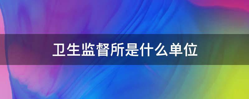 卫生监督所是什么单位（中国卫生监督所是什么单位）