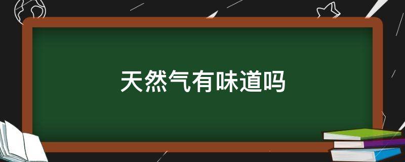 天然气有味道吗（入户天然气有味道吗）