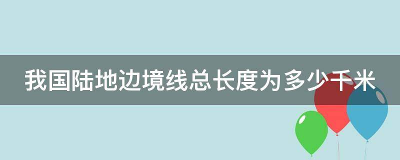 我国陆地边境线总长度为多少千米? 我国陆地边境线总长度为多少千米以上
