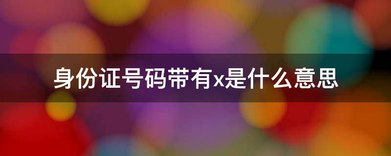 身份证号码带有x是什么意思 身份证号码带有x是什么意思呢