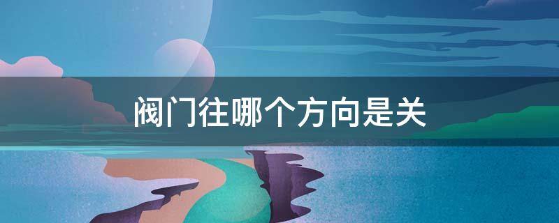 阀门往哪个方向是关 水表阀门往哪个方向是关