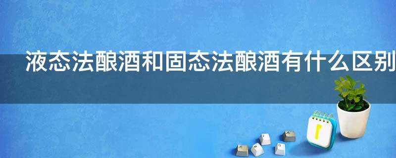 液态法酿酒和固态法酿酒有什么区别（固态酿酒法和液态酿酒法的区别国标）