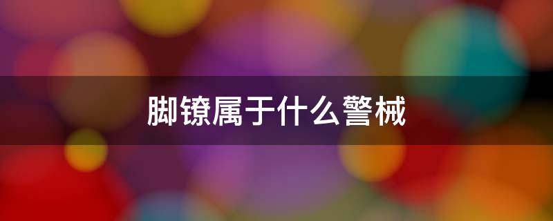 脚镣属于什么警械 脚镣警用