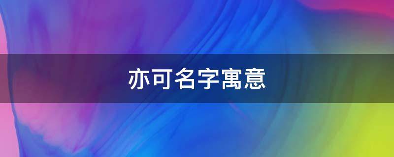 亦可名字寓意 亦可名字寓意是什么意思