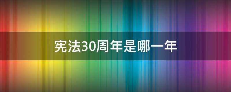 宪法30周年是哪一年 宪法公布30周年大会上的讲话