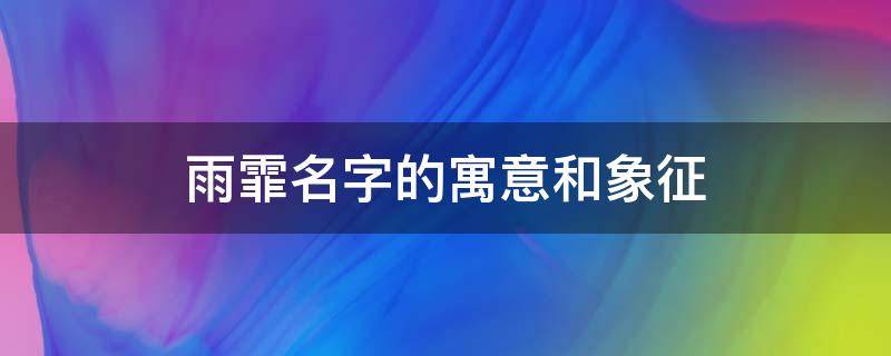 雨霏名字的寓意和象征（雨霏名字的寓意和象征意义）