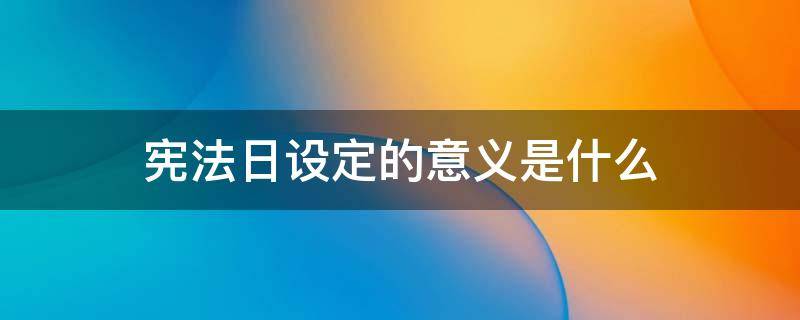 宪法日设定的意义是什么 宪法日设定的日期是为了纪念什么