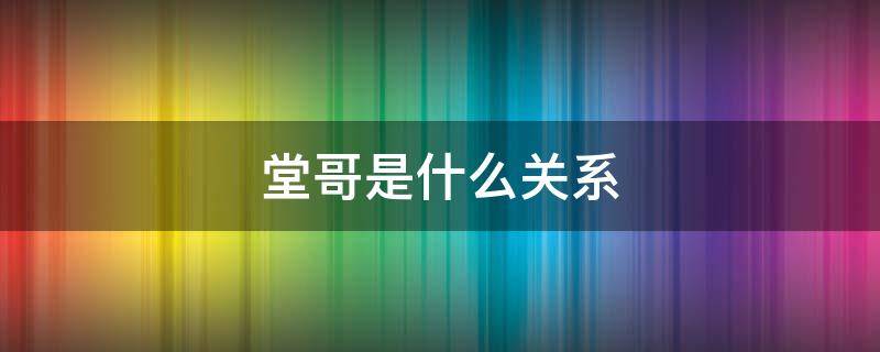 堂哥是什么关系 堂弟堂哥是什么关系
