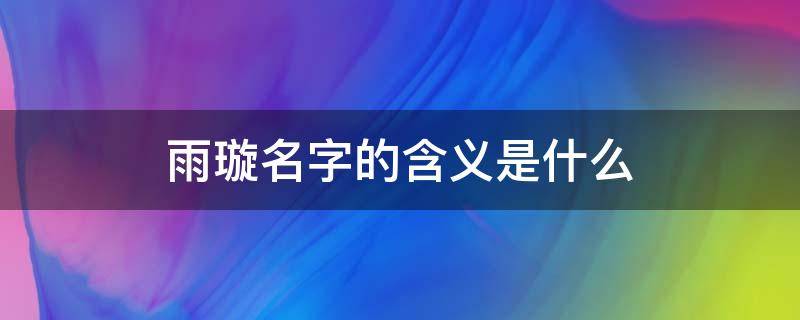 雨璇名字的含义是什么 雨璇作为名字怎么样