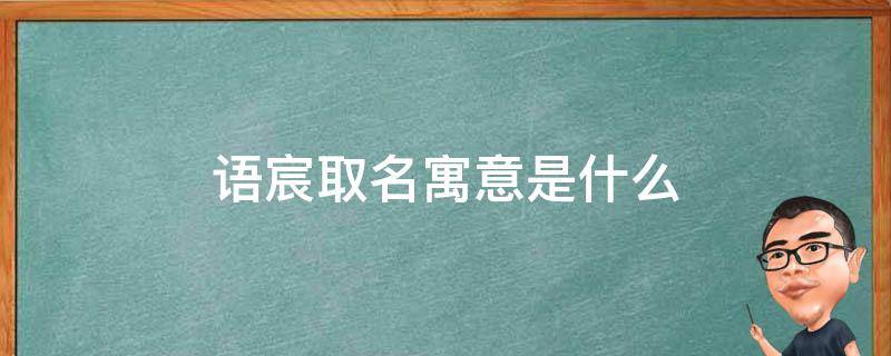 语宸取名寓意是什么 语宸取名寓意是什么女孩