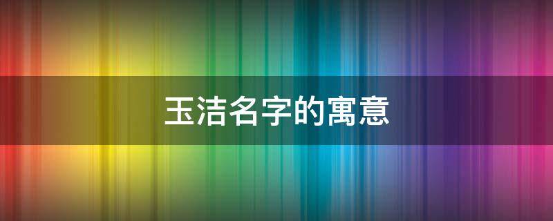 玉洁名字的寓意 玉洁名字的寓意怎么样