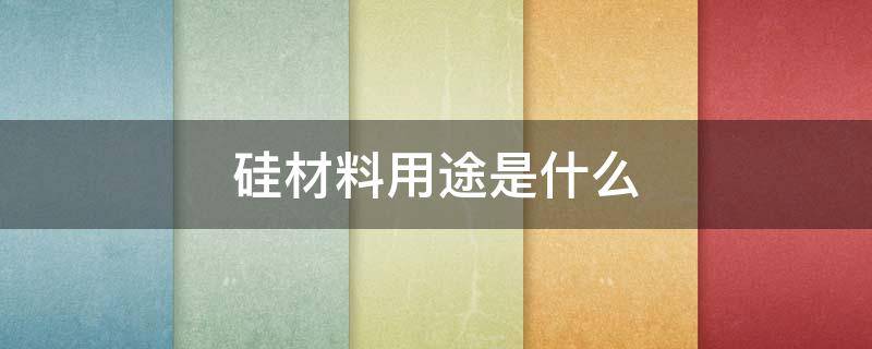 硅材料用途是什么 硅材料的用途