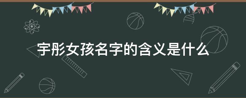 宇彤女孩名字的含义是什么 宇彤这个女孩名字好吗