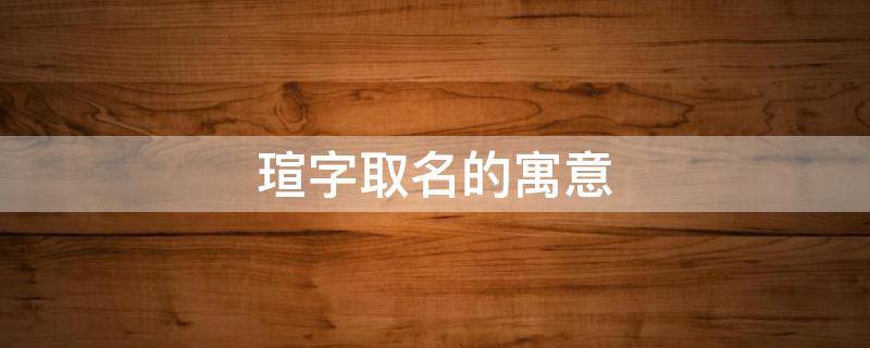 瑄字取名的寓意（瑄字取名的寓意男孩）