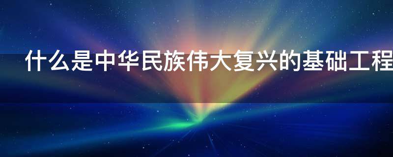 什么是中华民族伟大复兴的基础工程（建设什么是中华民族伟大复兴的基础工程）