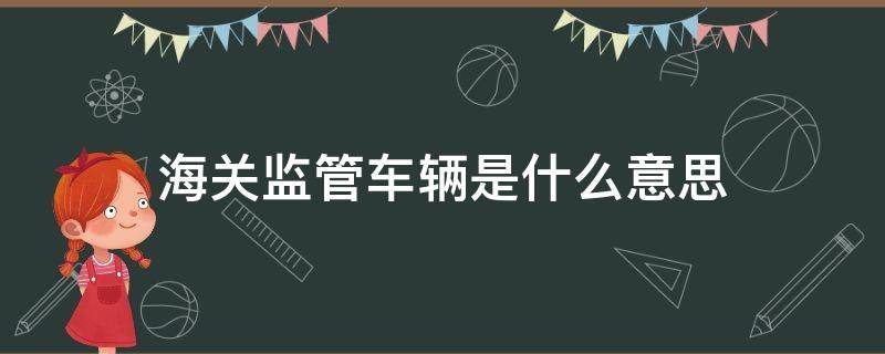 海关监管车辆是什么意思（海关监管车辆手续如何办理）