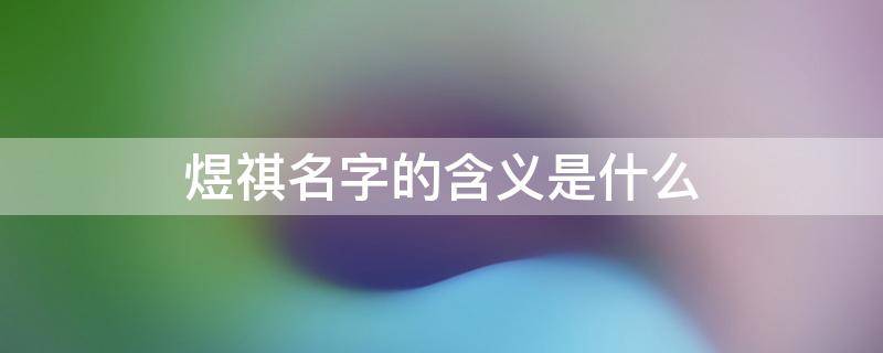 煜祺名字的含义是什么（煜祺名字的含义是什么呢）