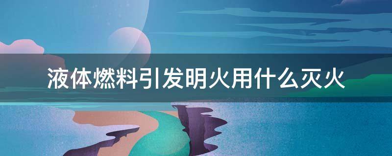 液体燃料引发明火用什么灭火 液体燃料引发明火应该用什么灭火
