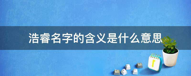 浩睿名字的含义是什么意思 浩睿名字的含义是什么意思呀