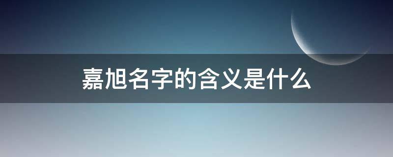 嘉旭名字的含义是什么（嘉旭名字的含义是什么意思）