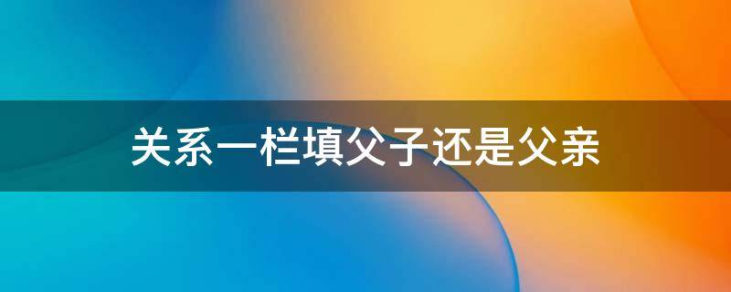 关系一栏填父子还是父亲 个人简历家庭成员关系范本