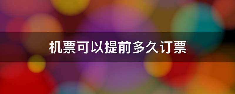机票可以提前多久订票（国际机票可以提前多久订票）