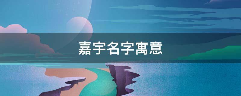 嘉宇名字寓意（嘉宇这个名字的含义）
