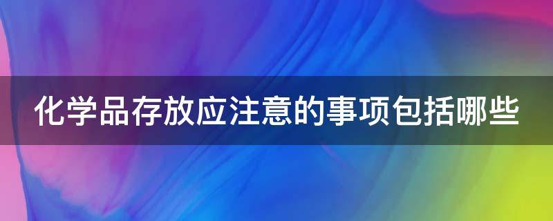 化学品存放应注意的事项包括哪些（化学品存放应该注意的事项包括）