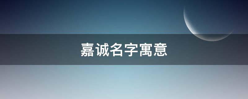 嘉诚名字寓意（嘉诚名字寓意好吗）