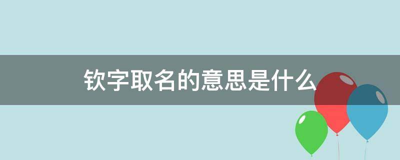 钦字取名的意思是什么（钦字取名的意思是什么寓意）