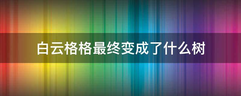 白云格格最终变成了什么树（白云格格图片）