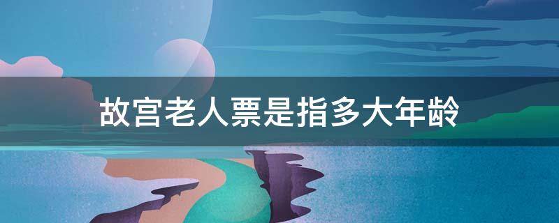 故宫老人票是指多大年龄