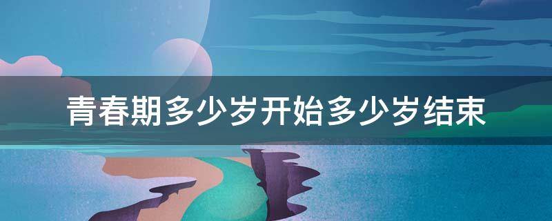 青春期多少岁开始多少岁结束 青春期多少岁开始多少岁结束呢