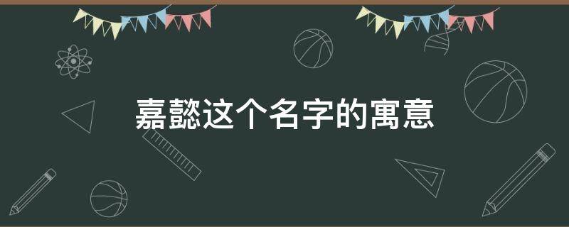 嘉懿这个名字的寓意 懿字一般人用不起