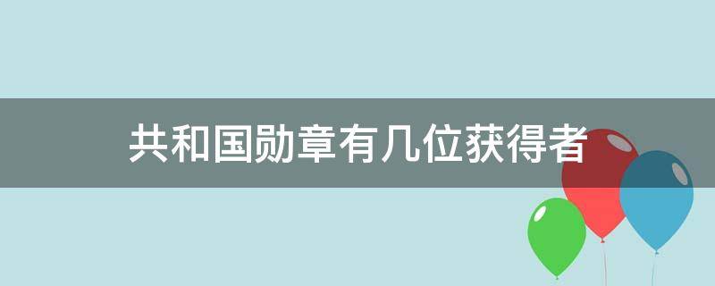 共和国勋章有几位获得者（共和国勋章获得者一共几位）