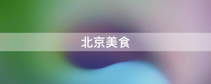 北京美食 北京美食攻略推荐