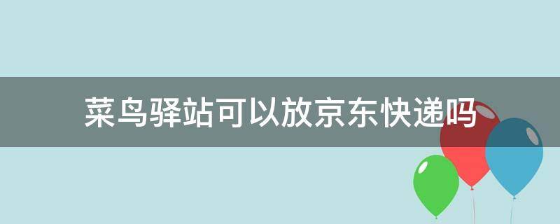 菜鸟驿站可以放京东快递吗（菜鸟驿站可以放京东快递吗多少钱）