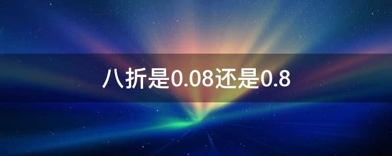八折是0.08还是0.8（八折是0.08还是0.8是怎么算的）