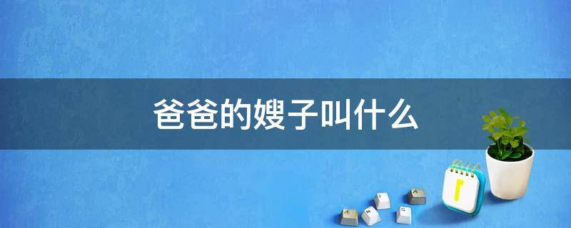爸爸的嫂子叫什么（爸爸的嫂子叫什么称呼）