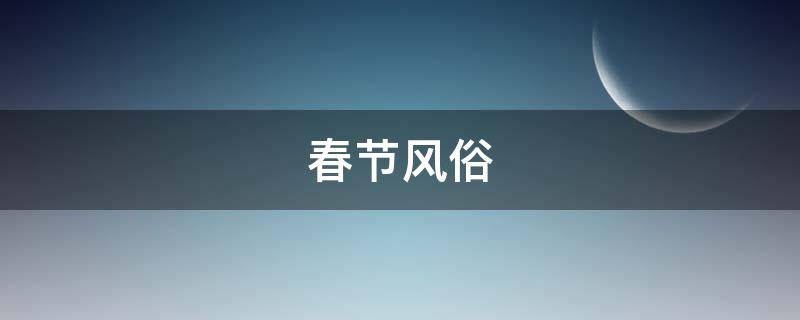 春节风俗（春节风俗的主要活动有哪些）