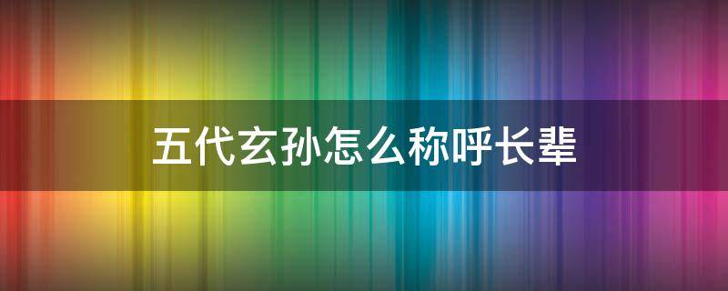 五代玄孙怎么称呼长辈 五代孙子怎么称呼