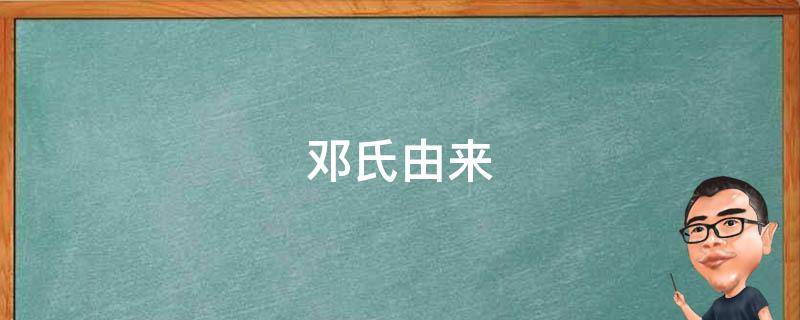 邓氏由来（邓氏由来总结）